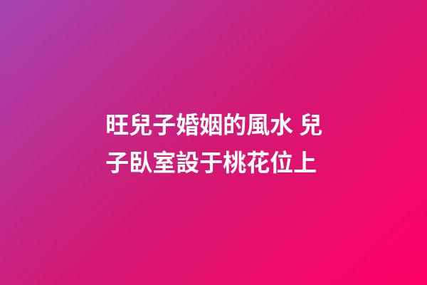 旺兒子婚姻的風水 兒子臥室設于桃花位上